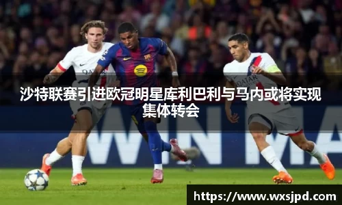 沙特联赛引进欧冠明星库利巴利与马内或将实现集体转会